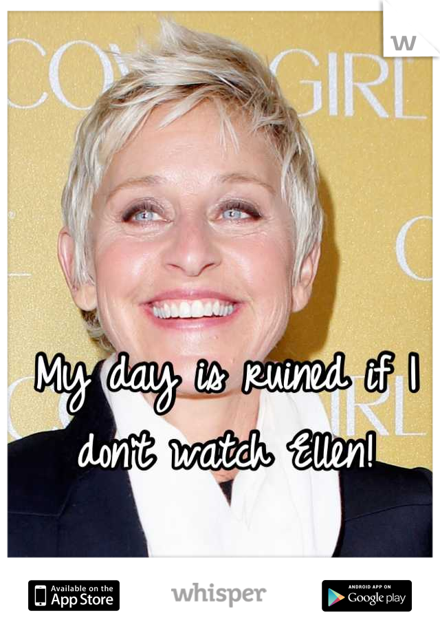 My day is ruined if I don't watch Ellen!