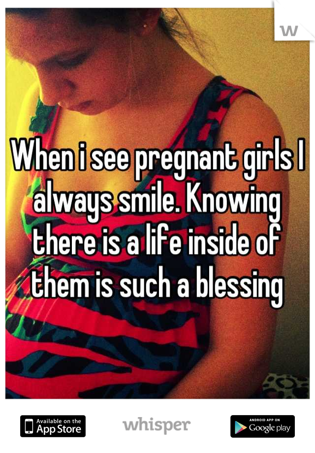 When i see pregnant girls I always smile. Knowing there is a life inside of them is such a blessing