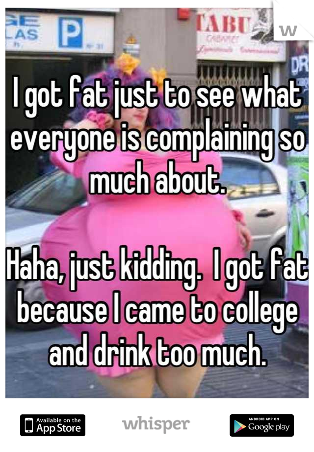 I got fat just to see what everyone is complaining so much about. 

Haha, just kidding.  I got fat because I came to college and drink too much.