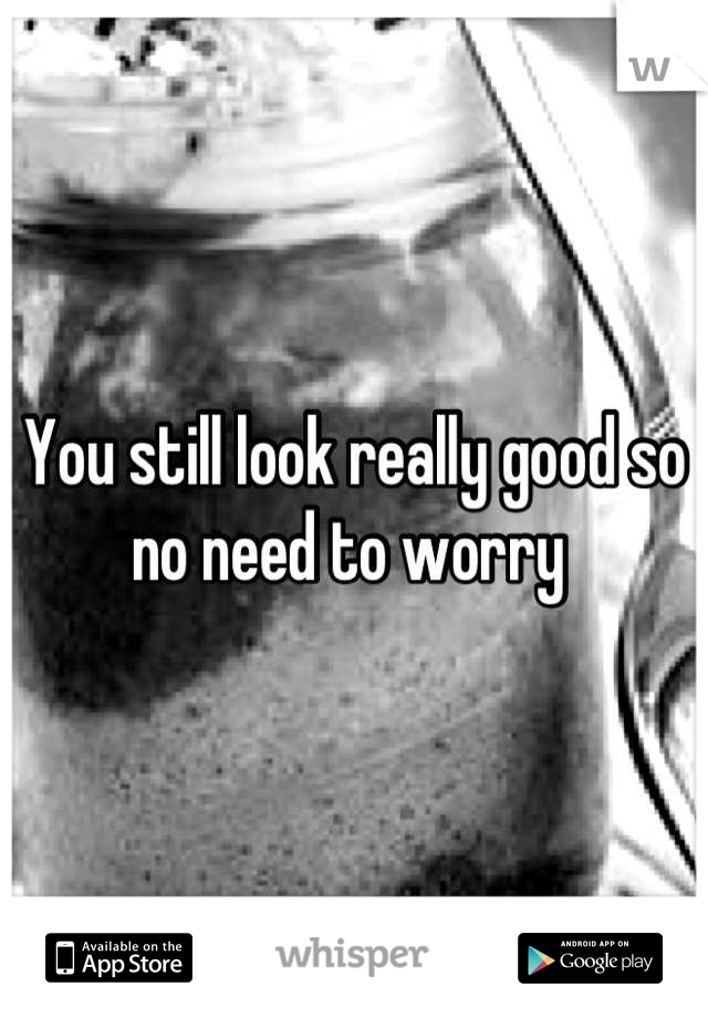 You still look really good so no need to worry 