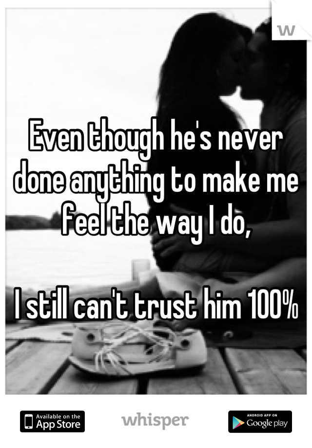 Even though he's never done anything to make me feel the way I do, 

I still can't trust him 100%