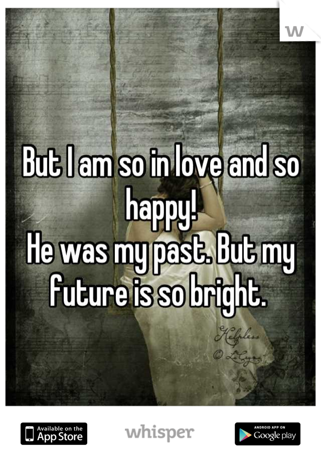 But I am so in love and so happy! 
He was my past. But my future is so bright. 