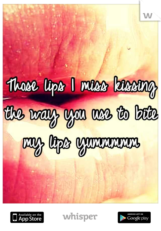 Those lips I miss kissing the way you use to bite my lips yummmmm