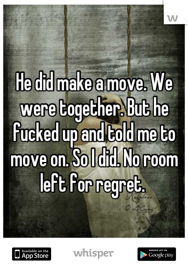 He did make a move. We were together. But he fucked up and told me to move on. So I did. No room left for regret. 