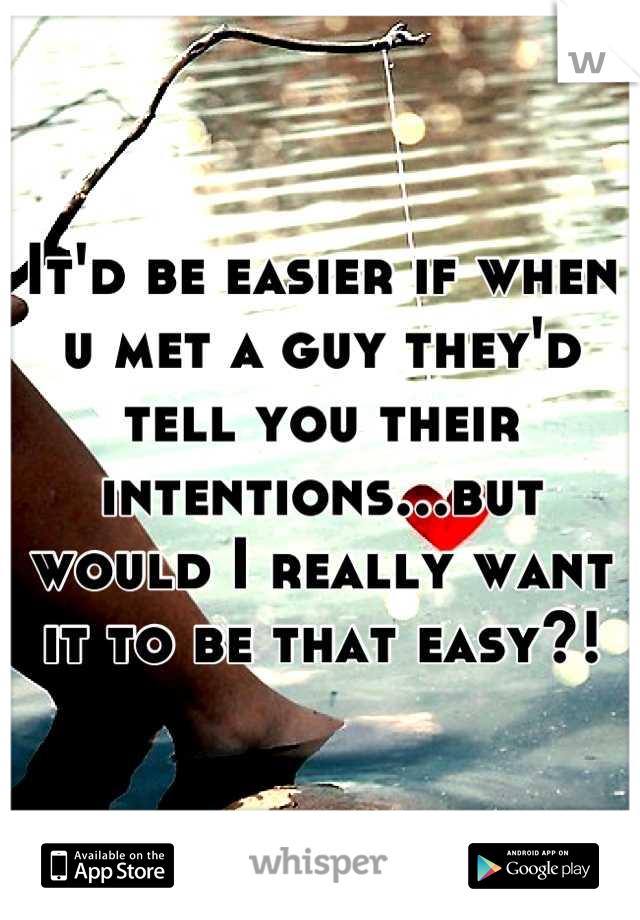 It'd be easier if when u met a guy they'd tell you their intentions...but would I really want it to be that easy?!