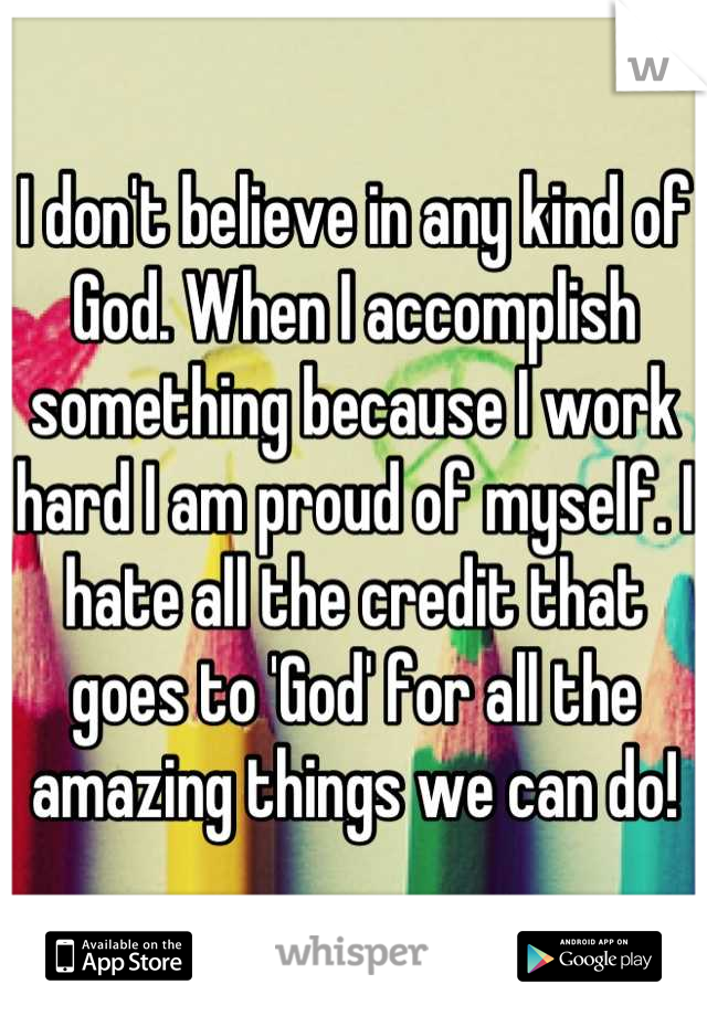 I don't believe in any kind of God. When I accomplish something because I work hard I am proud of myself. I hate all the credit that goes to 'God' for all the amazing things we can do!