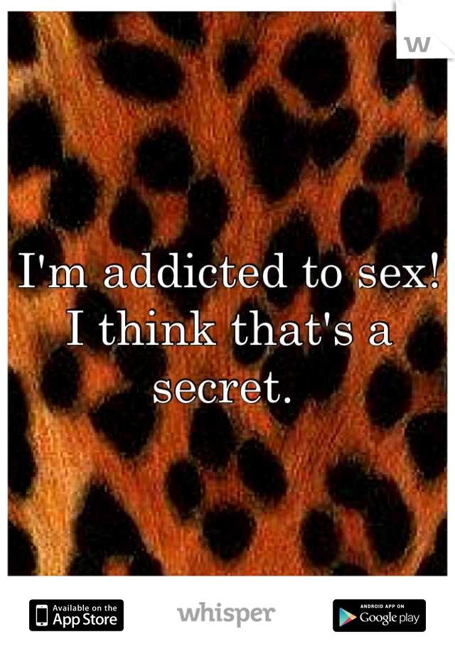 I'm addicted to sex!
I think that's a secret. 
