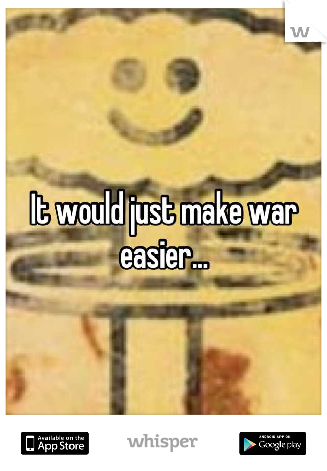 It would just make war easier...