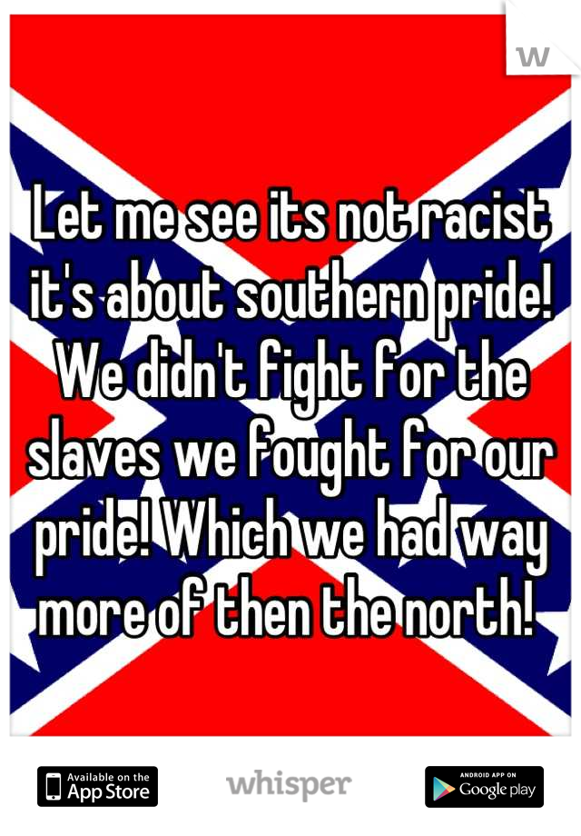 Let me see its not racist it's about southern pride! We didn't fight for the slaves we fought for our pride! Which we had way more of then the north! 