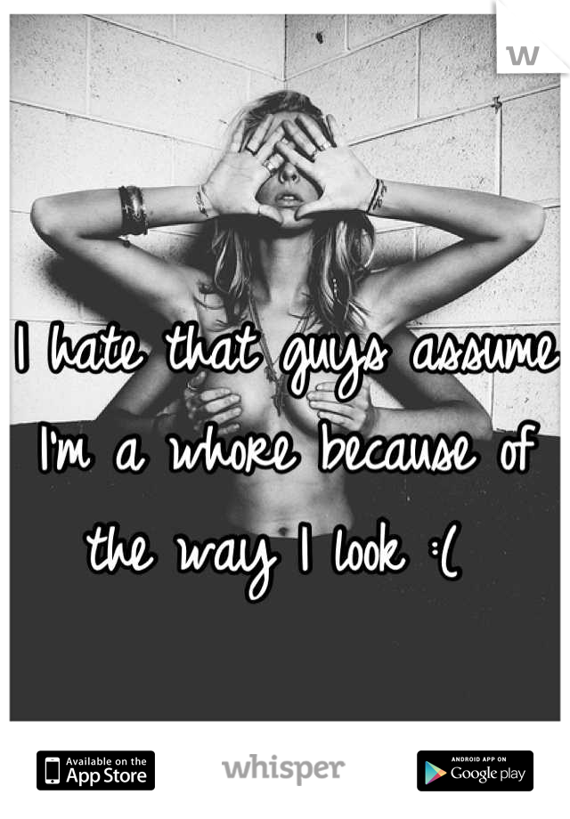 I hate that guys assume I'm a whore because of the way I look :( 