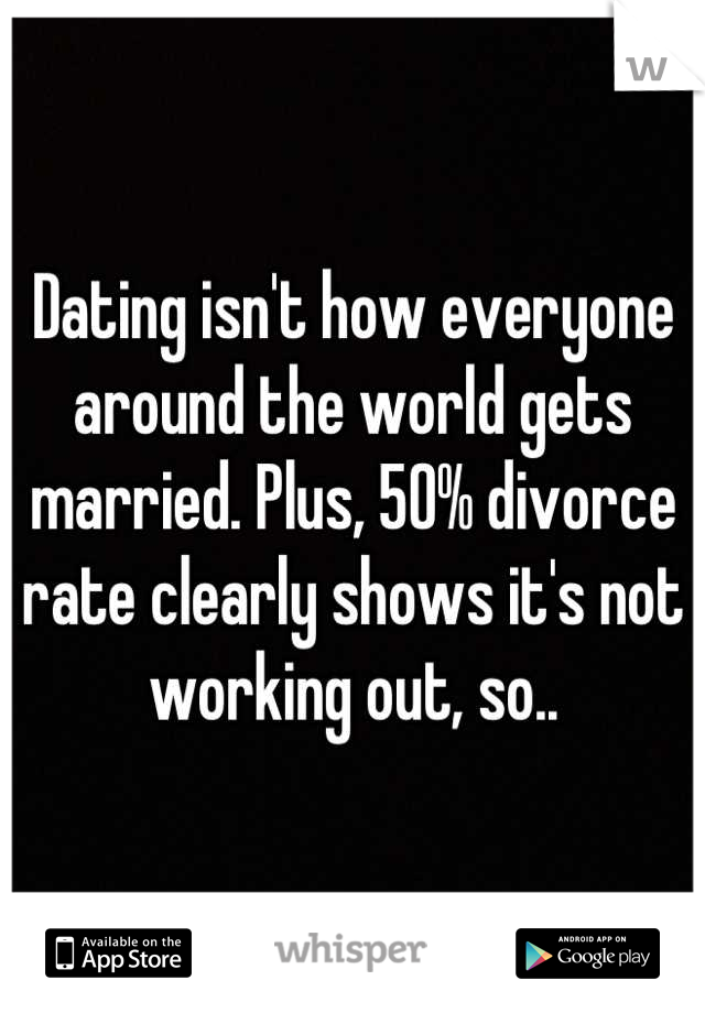 Dating isn't how everyone around the world gets married. Plus, 50% divorce rate clearly shows it's not working out, so..