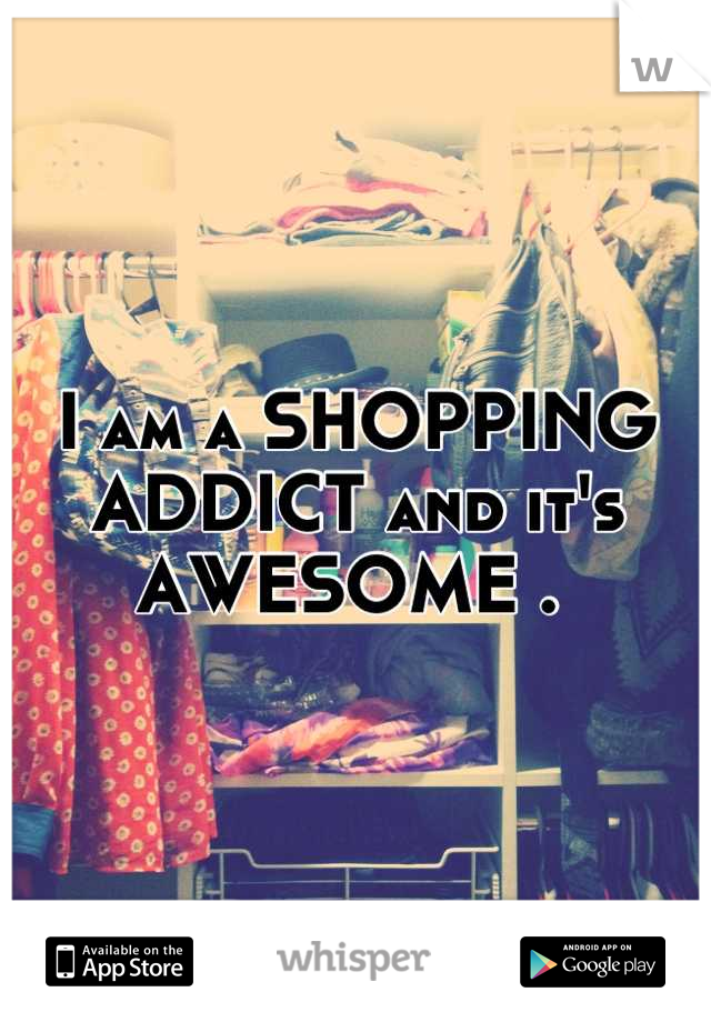 I am a SHOPPING ADDICT and it's AWESOME . 