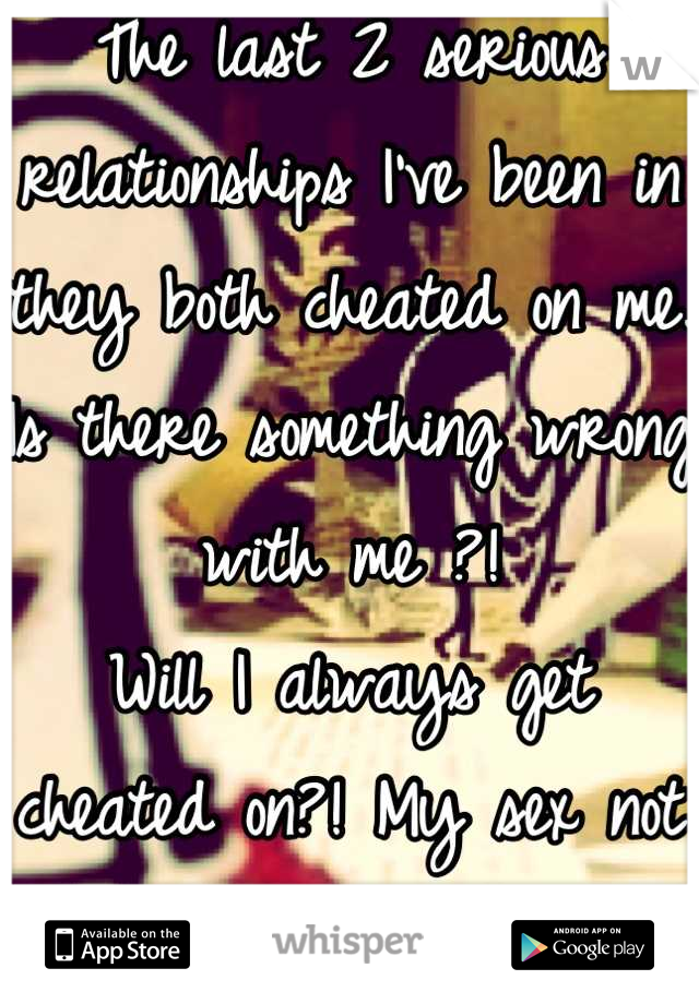 The last 2 serious relationships I've been in they both cheated on me. Is there something wrong with me ?! 
Will I always get cheated on?! My sex not good enough ?? 