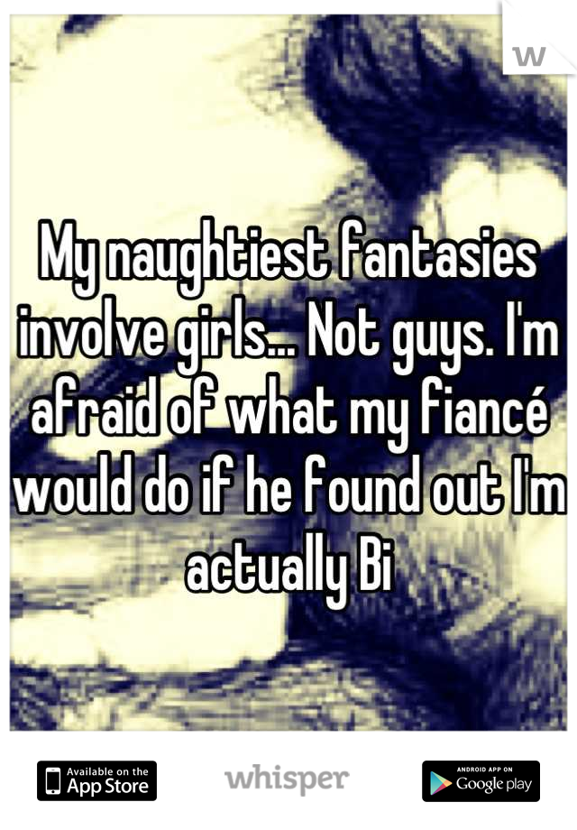 My naughtiest fantasies involve girls... Not guys. I'm afraid of what my fiancé would do if he found out I'm actually Bi