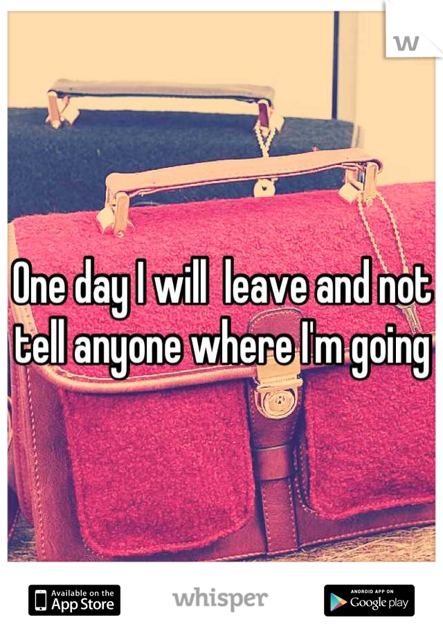 One day I will  leave and not tell anyone where I'm going