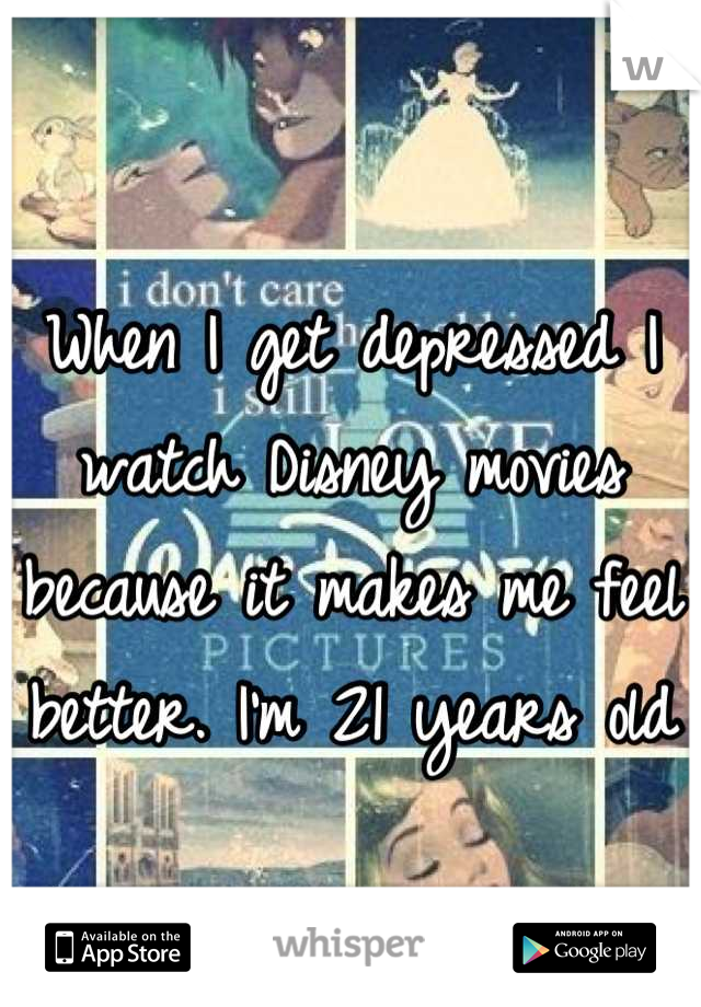 When I get depressed I watch Disney movies because it makes me feel better. I'm 21 years old 