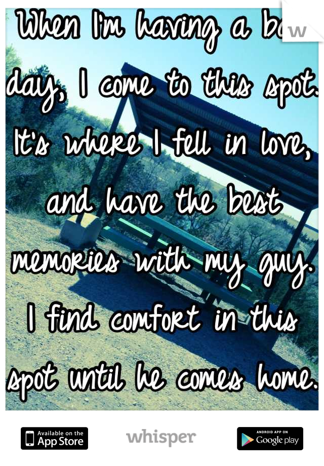 When I'm having a bad day, I come to this spot. It's where I fell in love, and have the best memories with my guy. 
I find comfort in this spot until he comes home. 
❤