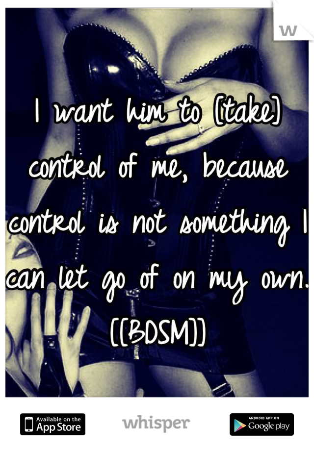 I want him to [take] control of me, because control is not something I can let go of on my own. [[BDSM]]