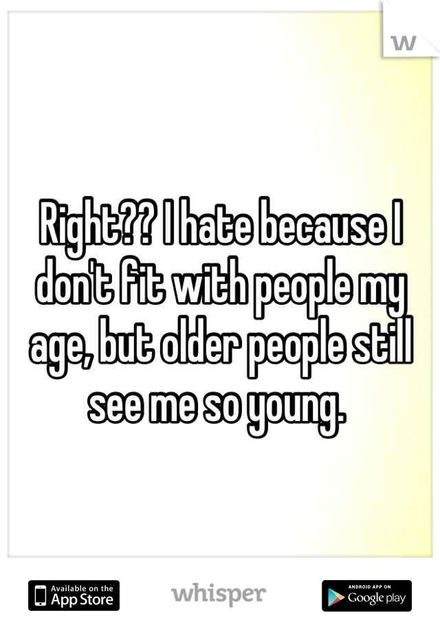 Right?? I hate because I don't fit with people my age, but older people still see me so young. 