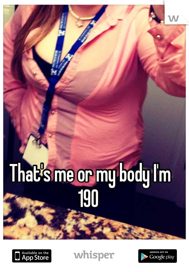 That's me or my body I'm 190 