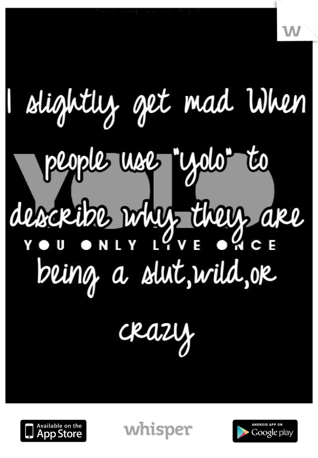 I slightly get mad When people use "yolo" to describe why they are being a slut,wild,or crazy