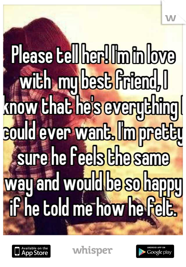 Please tell her! I'm in love with  my best friend, I know that he's everything I could ever want. I'm pretty sure he feels the same way and would be so happy if he told me how he felt.