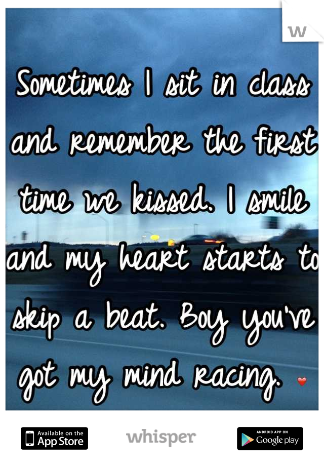 Sometimes I sit in class and remember the first time we kissed. I smile and my heart starts to skip a beat. Boy you've got my mind racing. ❤