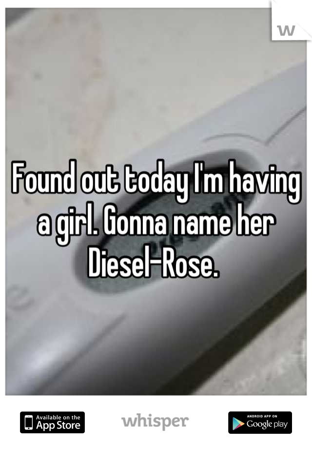 Found out today I'm having a girl. Gonna name her Diesel-Rose. 