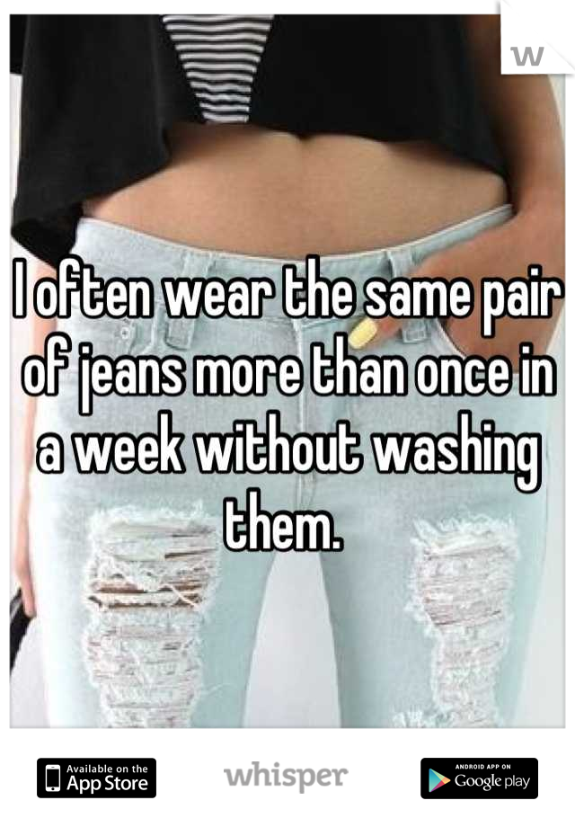 I often wear the same pair of jeans more than once in a week without washing them. 