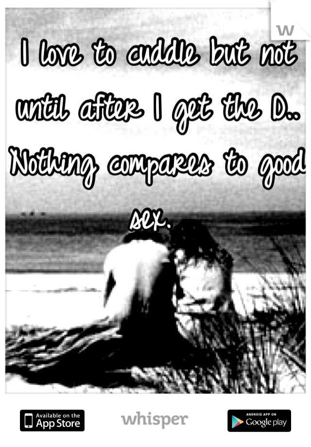 I love to cuddle but not until after I get the D.. Nothing compares to good sex. 