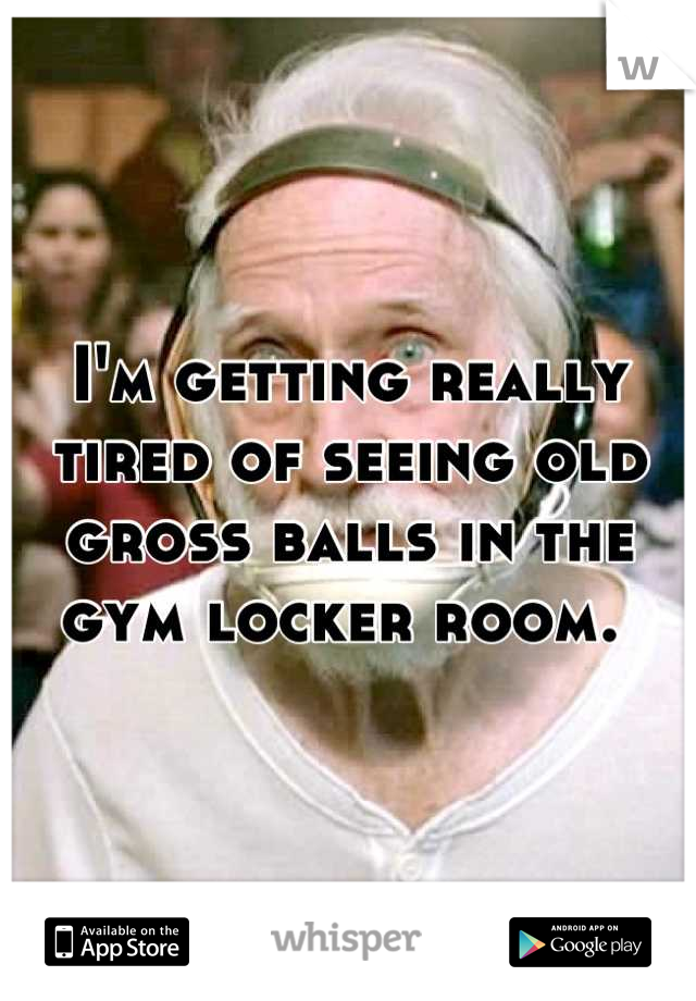 I'm getting really tired of seeing old gross balls in the gym locker room. 