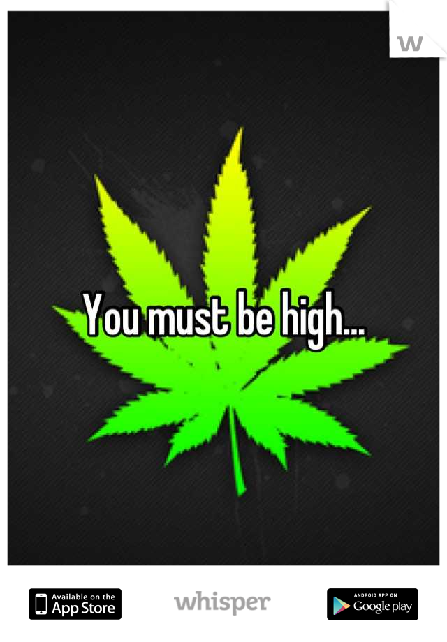 You must be high...