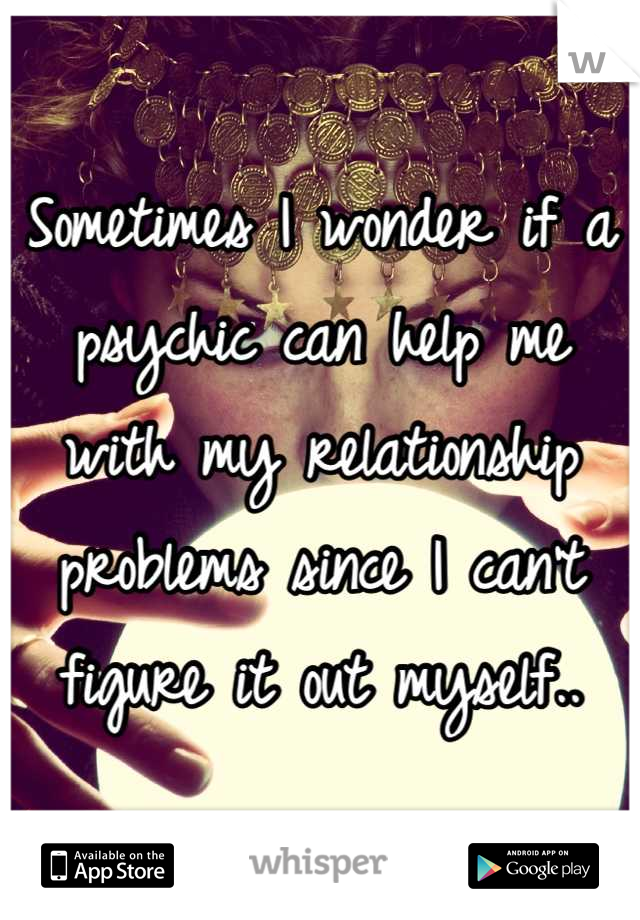 Sometimes I wonder if a psychic can help me with my relationship problems since I can't figure it out myself..