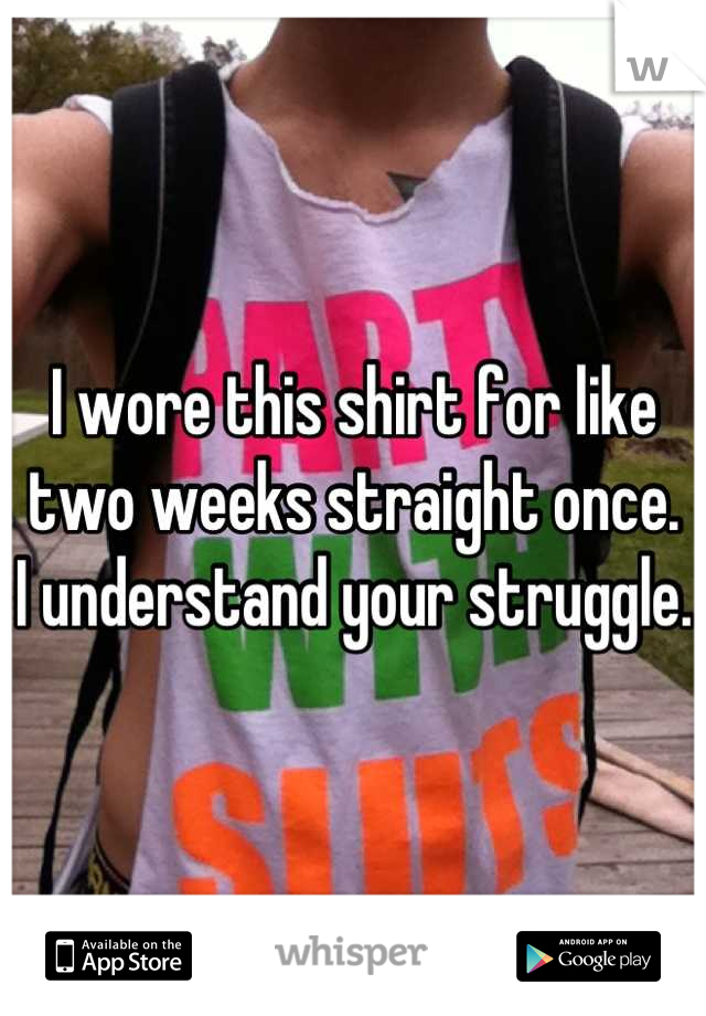 I wore this shirt for like two weeks straight once.
I understand your struggle.