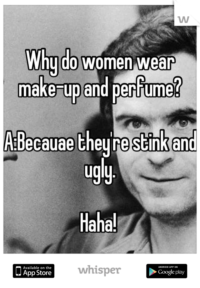 Why do women wear make-up and perfume? 

A:Becauae they're stink and ugly.

Haha! 