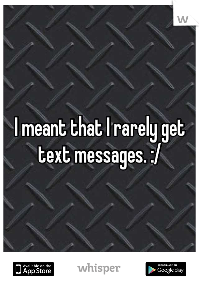 I meant that I rarely get text messages. :/