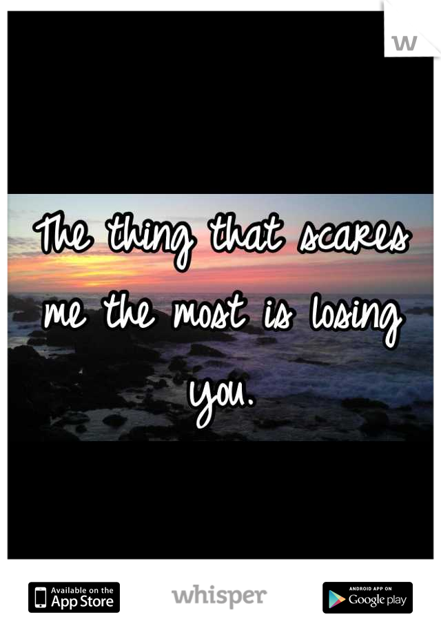 The thing that scares me the most is losing you.