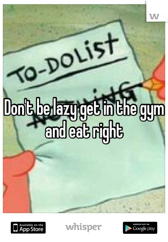 Don't be lazy get in the gym and eat right