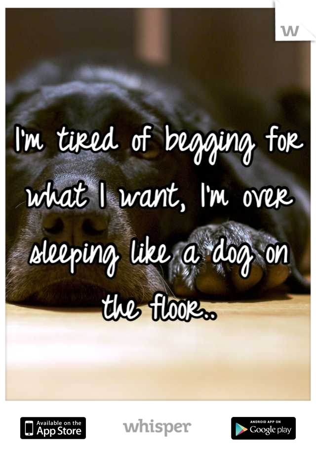 I'm tired of begging for what I want, I'm over sleeping like a dog on the floor..