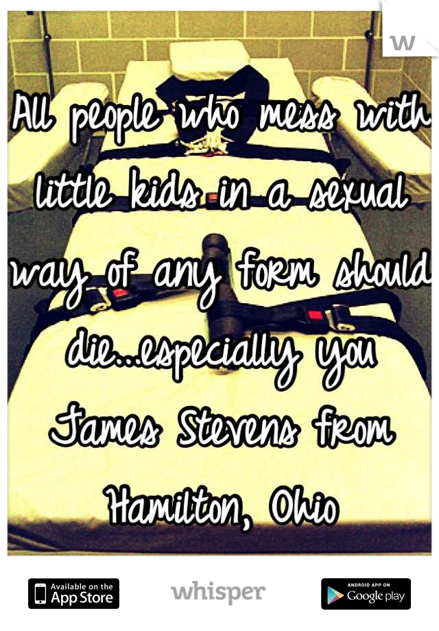 All people who mess with little kids in a sexual way of any form should die...especially you James Stevens from Hamilton, Ohio