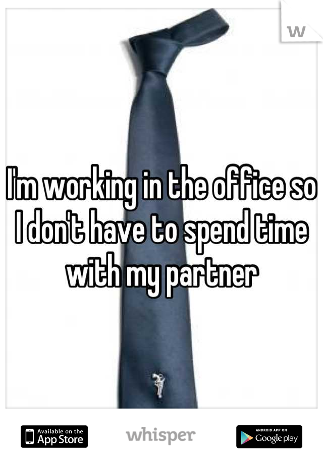 I'm working in the office so I don't have to spend time with my partner