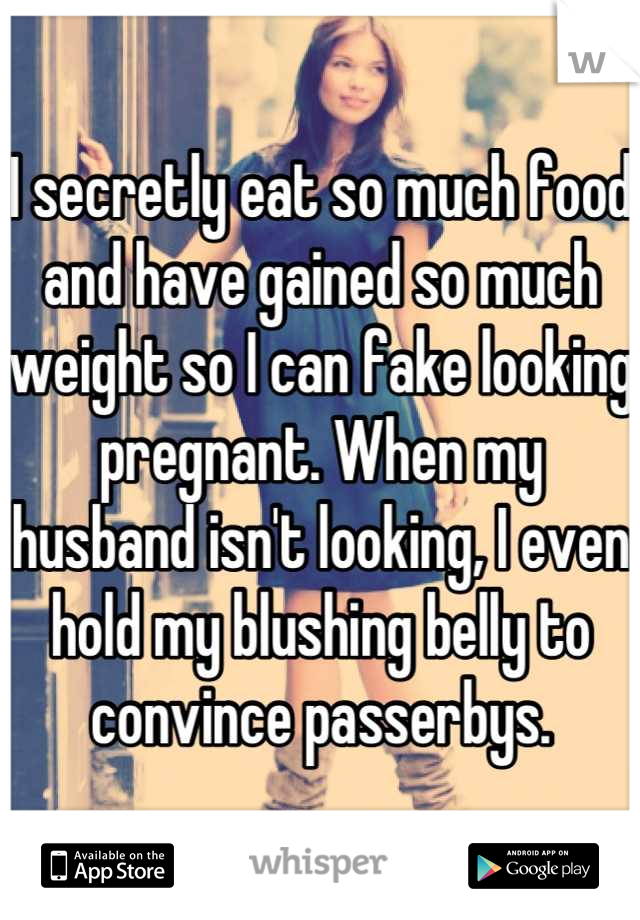 I secretly eat so much food and have gained so much weight so I can fake looking pregnant. When my husband isn't looking, I even hold my blushing belly to convince passerbys.