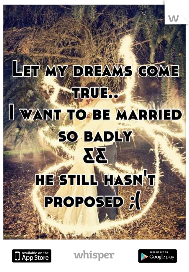 Let my dreams come true.. 
I want to be married so badly 
&& 
he still hasn't proposed ;( 