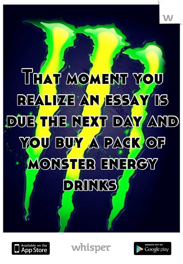 That moment you realize an essay is due the next day and you buy a pack of monster energy drinks 