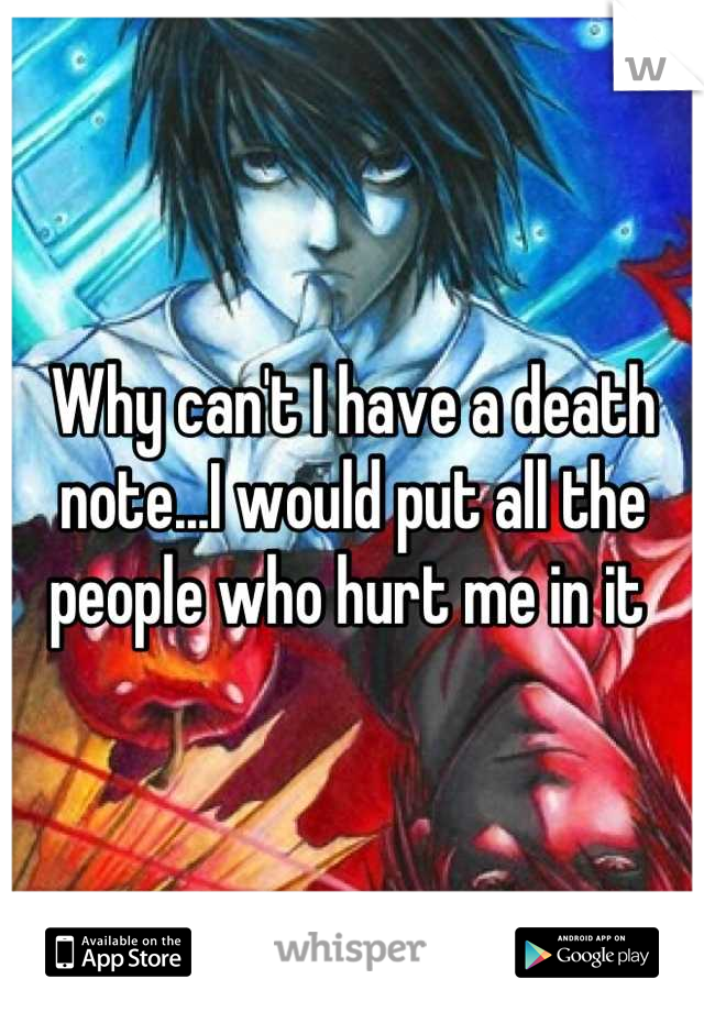 Why can't I have a death note...I would put all the people who hurt me in it 