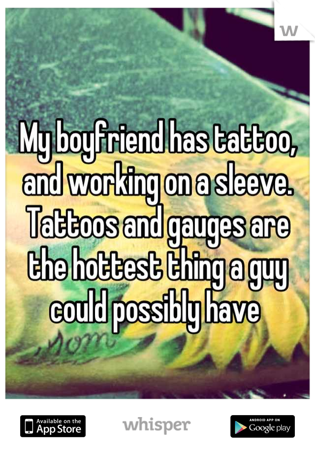 My boyfriend has tattoo, and working on a sleeve. Tattoos and gauges are the hottest thing a guy could possibly have 