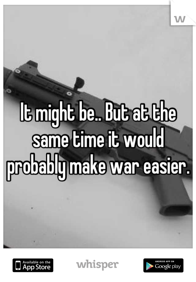 It might be.. But at the same time it would probably make war easier.