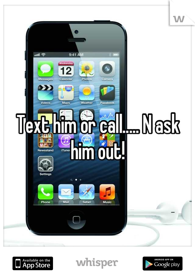 Text him or call..... N ask him out!