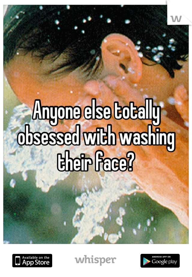 Anyone else totally obsessed with washing their face?