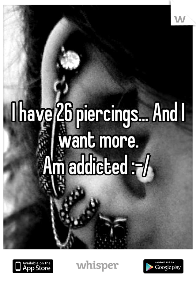 I have 26 piercings... And I want more. 
Am addicted :-/ 